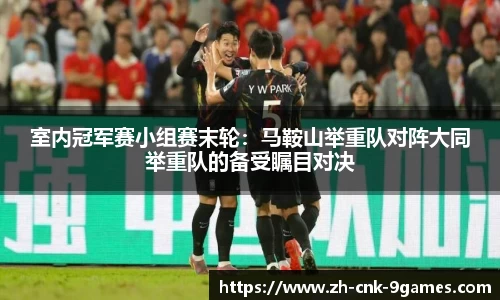 室内冠军赛小组赛末轮：马鞍山举重队对阵大同举重队的备受瞩目对决