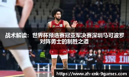战术解读：世界杯预选赛冠亚军决赛深圳马可波罗对阵勇士的制胜之道