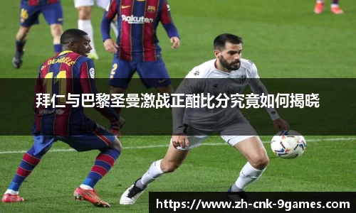 拜仁与巴黎圣曼激战正酣比分究竟如何揭晓